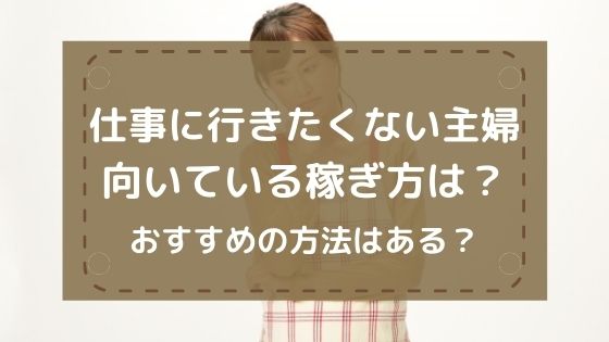 仕事に行きたくない主婦に向いている稼ぎ方！おすすめの方法は？