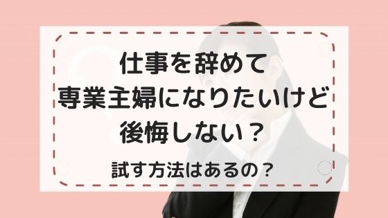 仕事を辞めて専業主婦になりたいけど後悔しない？試す方法はあるの？