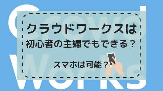 クラウドワークスは初心者の主婦でもできる？スマホは可能？